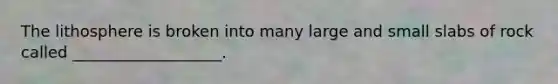 The lithosphere is broken into many large and small slabs of rock called ___________________.