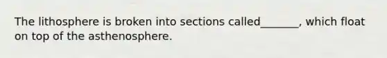 The lithosphere is broken into sections called_______, which float on top of the asthenosphere.