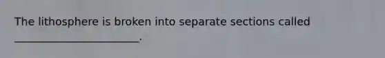 The lithosphere is broken into separate sections called _______________________.