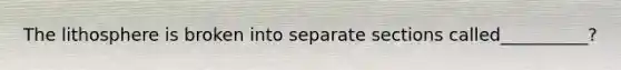 The lithosphere is broken into separate sections called__________?