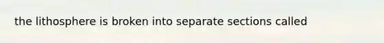 the lithosphere is broken into separate sections called