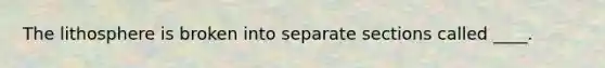 The lithosphere is broken into separate sections called ____.