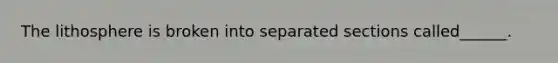 The lithosphere is broken into separated sections called______.