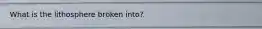 What is the lithosphere broken into?