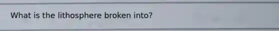 What is the lithosphere broken into?