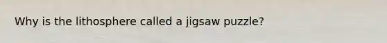 Why is the lithosphere called a jigsaw puzzle?