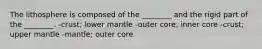 The lithosphere is composed of the ________ and the rigid part of the ________. -crust; lower mantle -outer core; inner core -crust; upper mantle -mantle; outer core