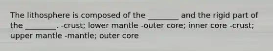 The lithosphere is composed of the ________ and the rigid part of the ________. -crust; lower mantle -outer core; inner core -crust; upper mantle -mantle; outer core