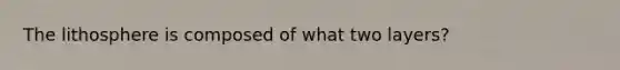 The lithosphere is composed of what two layers?