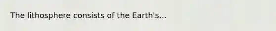 The lithosphere consists of the Earth's...