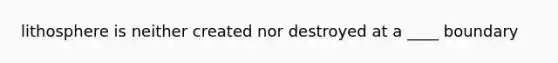 lithosphere is neither created nor destroyed at a ____ boundary