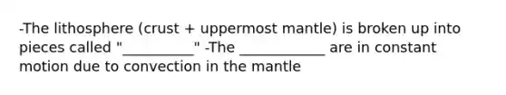 -The lithosphere (crust + uppermost mantle) is broken up into pieces called "__________" -The ____________ are in constant motion due to convection in the mantle