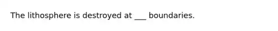 The lithosphere is destroyed at ___ boundaries.