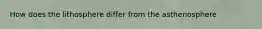 How does the lithosphere differ from the asthenosphere