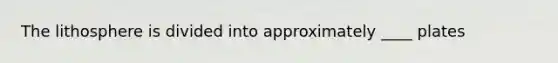 The lithosphere is divided into approximately ____ plates