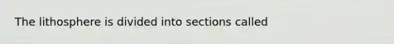 The lithosphere is divided into sections called