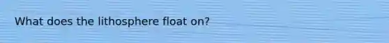 What does the lithosphere float on?