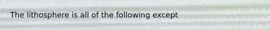 The lithosphere is all of the following except