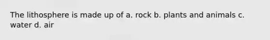 The lithosphere is made up of a. rock b. plants and animals c. water d. air