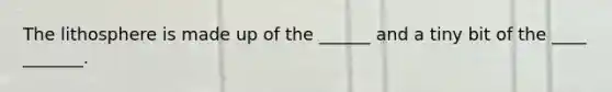 The lithosphere is made up of the ______ and a tiny bit of the ____ _______.