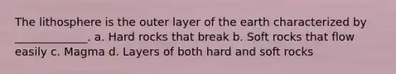 The lithosphere is the outer layer of the earth characterized by _____________. a. Hard rocks that break b. Soft rocks that flow easily c. Magma d. Layers of both hard and soft rocks