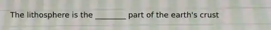 The lithosphere is the ________ part of the earth's crust