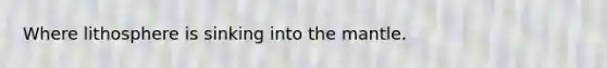 Where lithosphere is sinking into <a href='https://www.questionai.com/knowledge/kHR4HOnNY8-the-mantle' class='anchor-knowledge'>the mantle</a>.