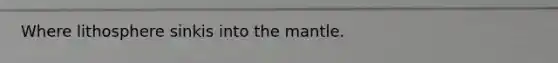 Where lithosphere sinkis into the mantle.