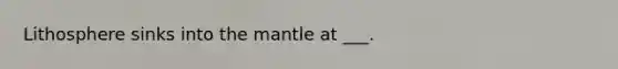 Lithosphere sinks into the mantle at ___.