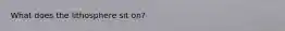 What does the lithosphere sit on?