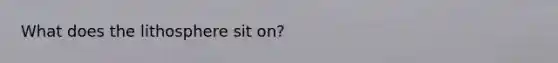What does the lithosphere sit on?