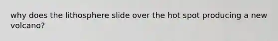 why does the lithosphere slide over the hot spot producing a new volcano?