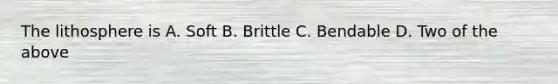 The lithosphere is A. Soft B. Brittle C. Bendable D. Two of the above