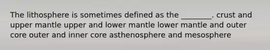 The lithosphere is sometimes defined as the ________. crust and upper mantle upper and lower mantle lower mantle and outer core outer and inner core asthenosphere and mesosphere