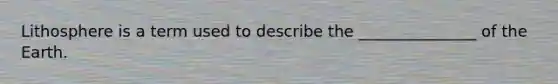 Lithosphere is a term used to describe the _______________ of the Earth.
