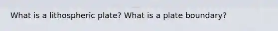 What is a lithospheric plate? What is a plate boundary?