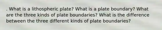 . What is a lithospheric plate? What is a plate boundary? What are the three kinds of plate boundaries? What is the difference between the three different kinds of plate boundaries?