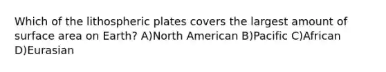 Which of the lithospheric plates covers the largest amount of surface area on Earth? A)North American B)Pacific C)African D)Eurasian