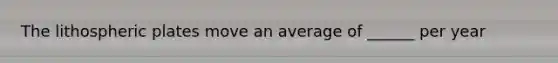 The lithospheric plates move an average of ______ per year