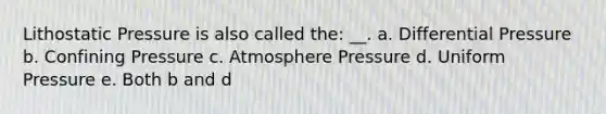 Lithostatic Pressure is also called the: __. a. Differential Pressure b. Confining Pressure c. Atmosphere Pressure d. Uniform Pressure e. Both b and d