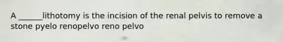 A ______lithotomy is the incision of the renal pelvis to remove a stone pyelo renopelvo reno pelvo