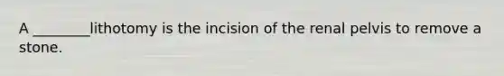 A ________lithotomy is the incision of the renal pelvis to remove a stone.