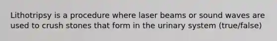 Lithotripsy is a procedure where laser beams or sound waves are used to crush stones that form in the urinary system (true/false)