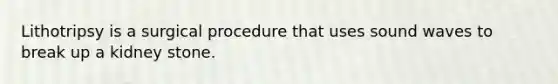 Lithotripsy is a surgical procedure that uses sound waves to break up a kidney stone.