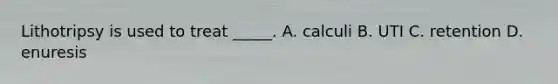 Lithotripsy is used to treat _____. A. calculi B. UTI C. retention D. enuresis