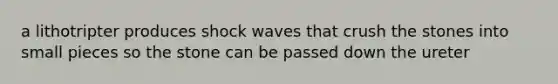 a lithotripter produces shock waves that crush the stones into small pieces so the stone can be passed down the ureter