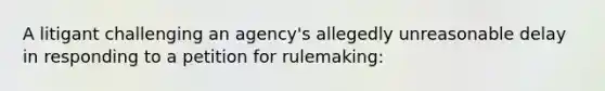 A litigant challenging an agency's allegedly unreasonable delay in responding to a petition for rulemaking: