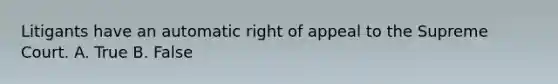 Litigants have an automatic right of appeal to the Supreme Court. A. True B. False