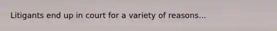 Litigants end up in court for a variety of reasons...