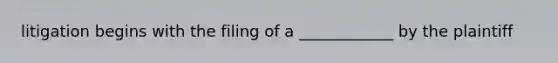 litigation begins with the filing of a ____________ by the plaintiff